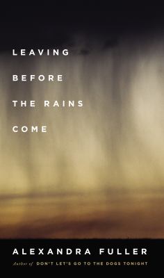 Leaving Before The Rains Come - By Alexandra Fuller